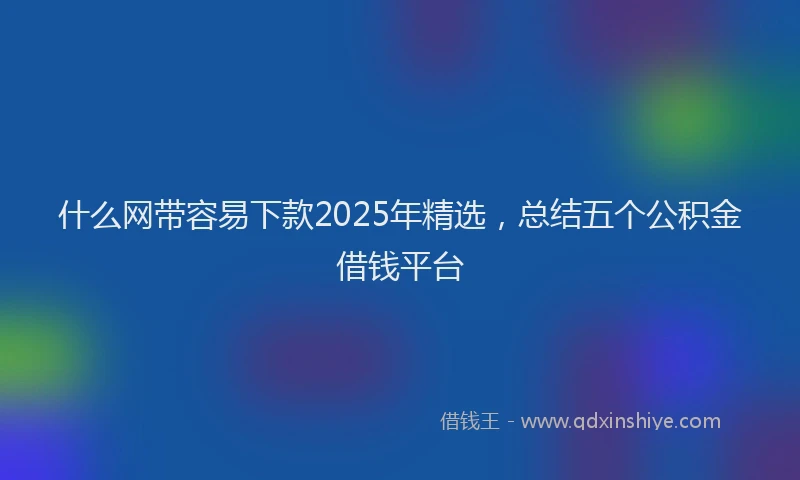 什么网带容易下款2025年精选，总结五个公积金借钱平台