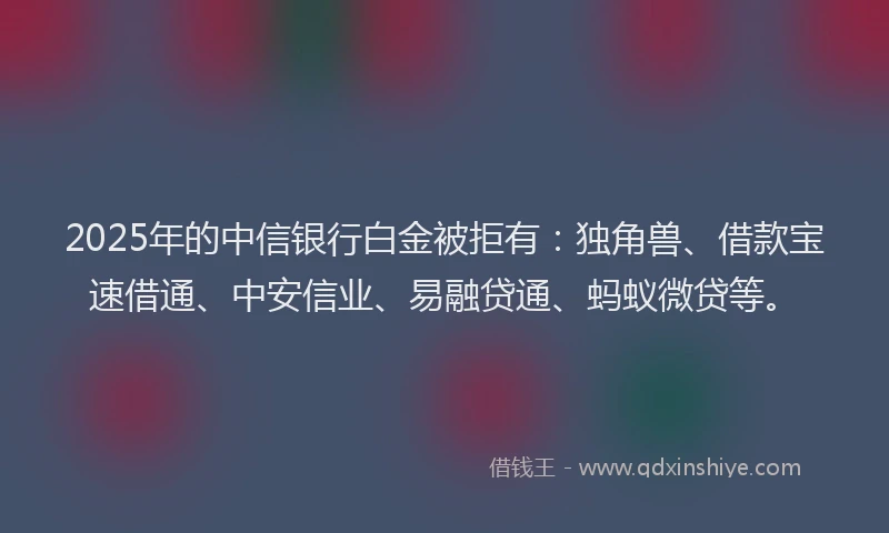 2025年的中信银行白金被拒有：独角兽、借款宝速借通、中安信业、易融贷通、蚂蚁微贷等。