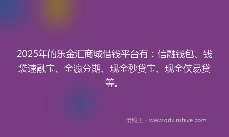 2025年的乐金汇商城借钱平台有：信融钱包、钱袋速融宝、金瀛分期、现金秒贷宝、现金侠易贷等。