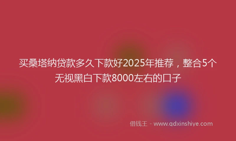 买桑塔纳贷款多久下款好2025年推荐，整合5个无视黑白下款8000左右的口子