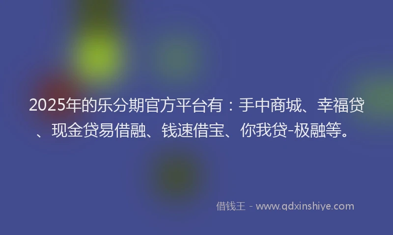2025年的乐分期官方平台有：手中商城、幸福贷、现金贷易借融、钱速借宝、你我贷-极融等。
