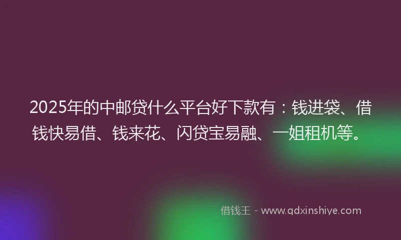 2025年的中邮贷什么平台好下款有：钱进袋、借钱快易借、钱来花、闪贷宝易融、一姐租机等。