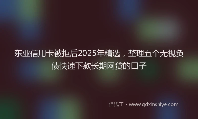 东亚信用卡被拒后2025年精选，整理五个无视负债快速下款长期网贷的口子