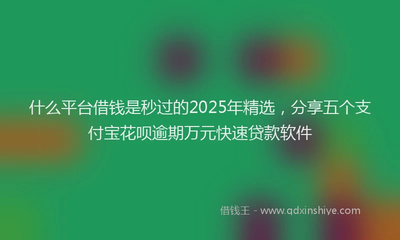 什么平台借钱是秒过的2025年精选，分享五个支付宝花呗逾期万元快速贷款软件