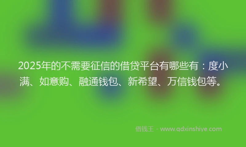 2025年的不需要征信的借贷平台有哪些有：度小满、如意购、融通钱包、新希望、万信钱包等。