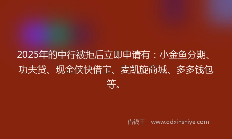 2025年的中行被拒后立即申请有：小金鱼分期、功夫贷、现金侠快借宝、麦凯旋商城、多多钱包等。