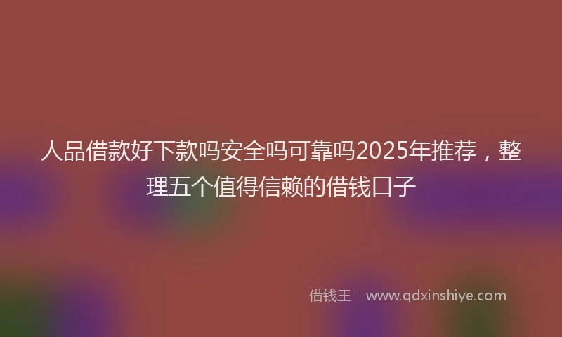 人品借款好下款吗安全吗可靠吗2025年推荐，整理五个值得信赖的借钱口子