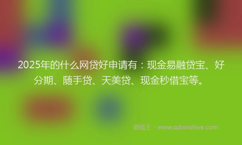 2025年的什么网贷好申请有：现金易融贷宝、好分期、随手贷、天美贷、现金秒借宝等。