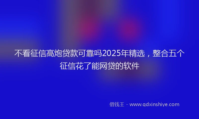 不看征信高炮贷款可靠吗2025年精选，整合五个征信花了能网贷的软件