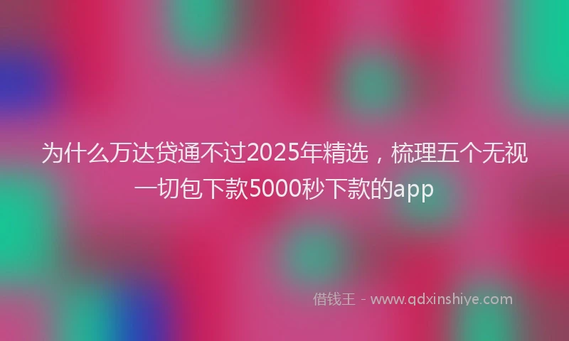 为什么万达贷通不过2025年精选，梳理五个无视一切包下款5000秒下款的app