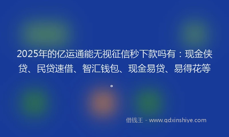 2025年的亿运通能无视征信秒下款吗有：现金侠贷、民贷速借、智汇钱包、现金易贷、易得花等。