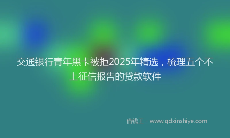 交通银行青年黑卡被拒2025年精选，梳理五个不上征信报告的贷款软件