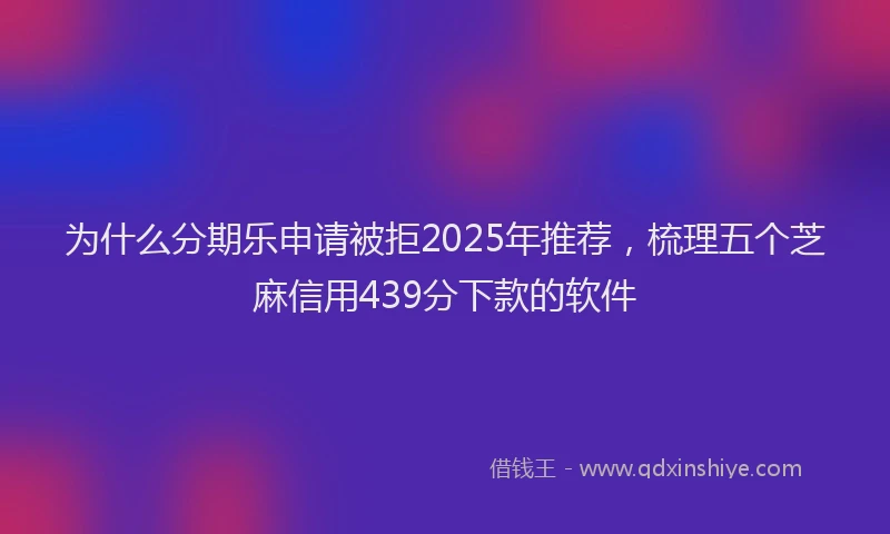 为什么分期乐申请被拒2025年推荐，梳理五个芝麻信用439分下款的软件