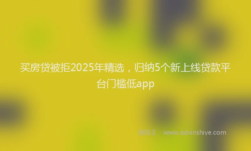 买房贷被拒2025年精选，归纳5个新上线贷款平台门槛低app