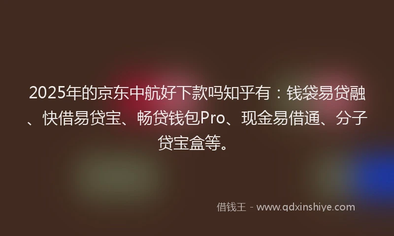 2025年的京东中航好下款吗知乎有：钱袋易贷融、快借易贷宝、畅贷钱包Pro、现金易借通、分子贷宝盒等。