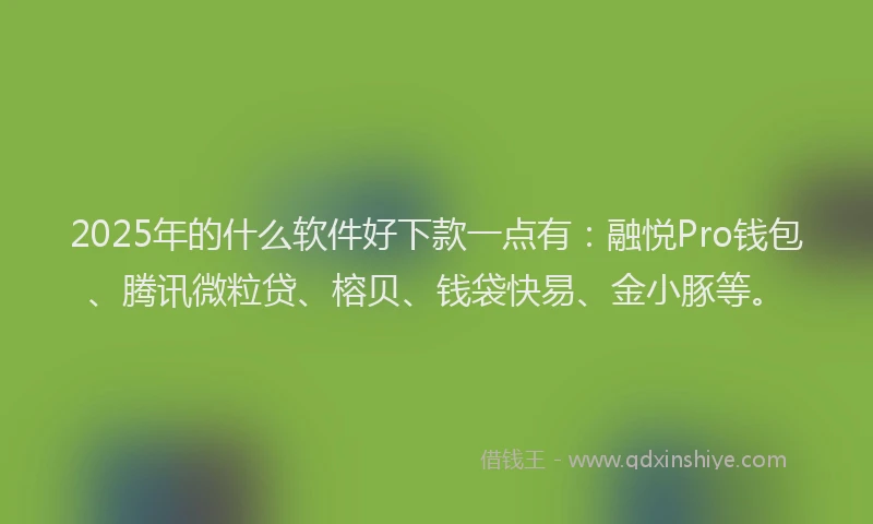 2025年的什么软件好下款一点有：融悦Pro钱包、腾讯微粒贷、榕贝、钱袋快易、金小豚等。