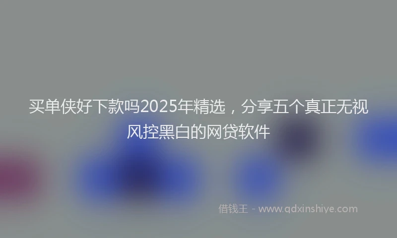 买单侠好下款吗2025年精选，分享五个真正无视风控黑白的网贷软件