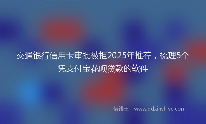 交通银行信用卡审批被拒2025年推荐，梳理5个凭支付宝花呗贷款的软件