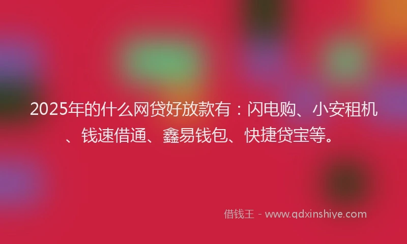 2025年的什么网贷好放款有：闪电购、小安租机、钱速借通、鑫易钱包、快捷贷宝等。