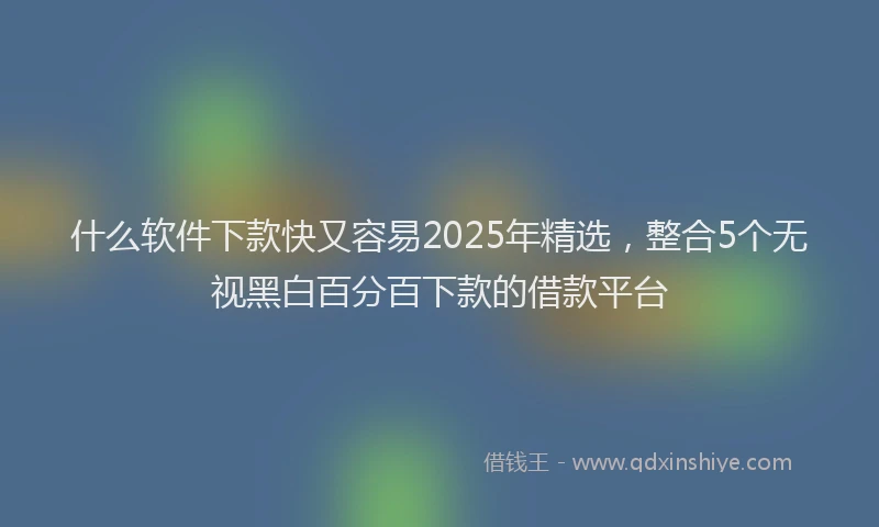 什么软件下款快又容易2025年精选，整合5个无视黑白百分百下款的借款平台