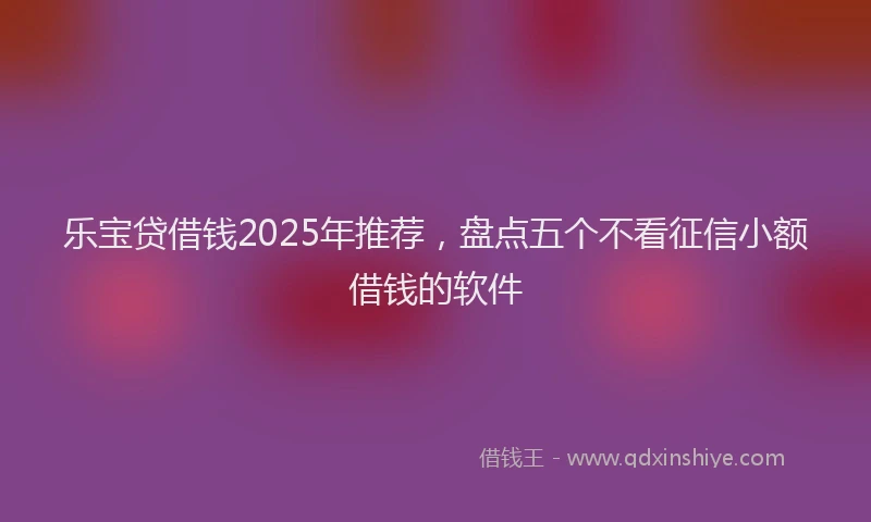 乐宝贷借钱2025年推荐，盘点五个不看征信小额借钱的软件