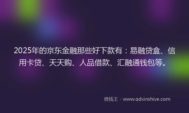 2025年的京东金融那些好下款有：易融贷盒、信用卡贷、天天购、人品借款、汇融通钱包等。