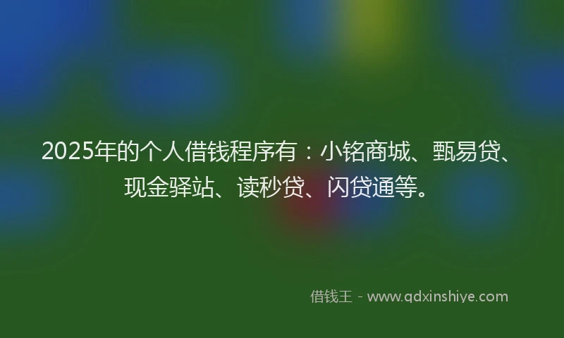 2025年的个人借钱程序有：小铭商城、甄易贷、现金驿站、读秒贷、闪贷通等。