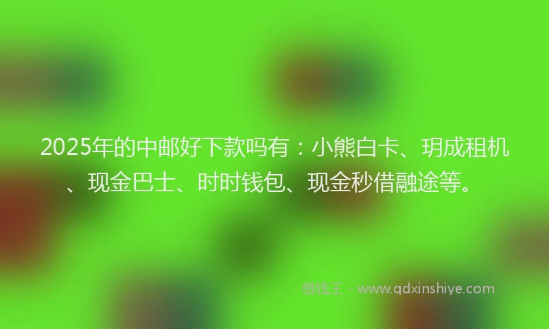 2025年的中邮好下款吗有：小熊白卡、玥成租机、现金巴士、时时钱包、现金秒借融途等。
