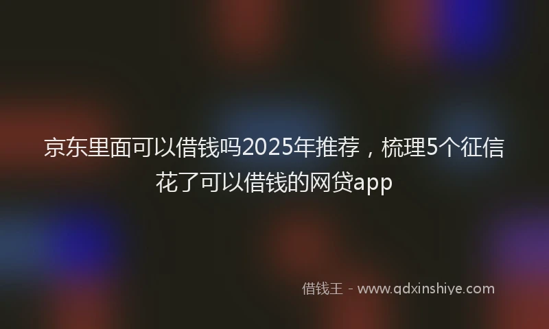 京东里面可以借钱吗2025年推荐，梳理5个征信花了可以借钱的网贷app