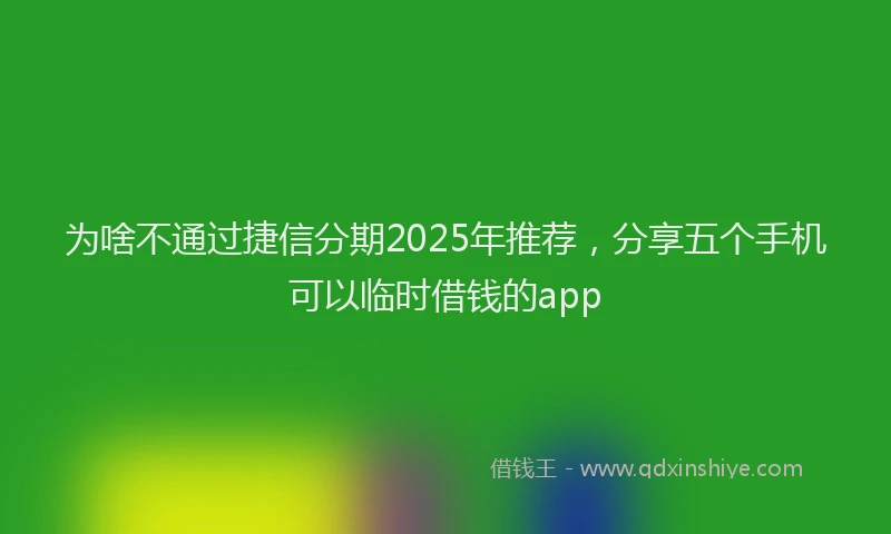 为啥不通过捷信分期2025年推荐，分享五个手机可以临时借钱的app