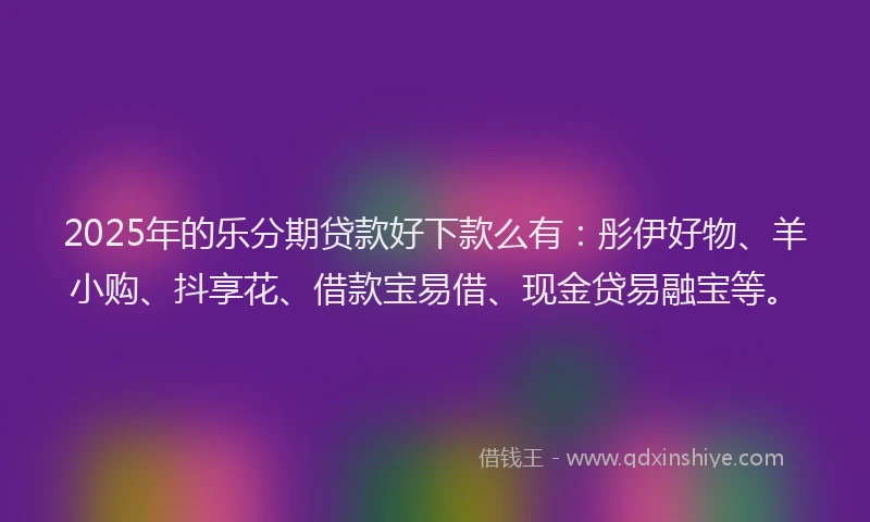 2025年的乐分期贷款好下款么有：彤伊好物、羊小购、抖享花、借款宝易借、现金贷易融宝等。