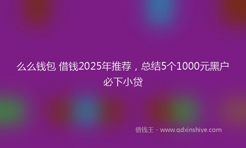么么钱包 借钱2025年推荐，总结5个1000元黑户必下小贷