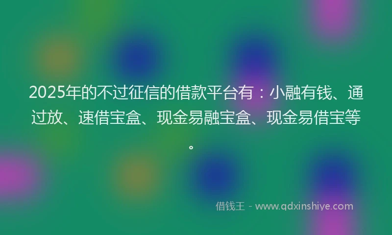 2025年的不过征信的借款平台有：小融有钱、通过放、速借宝盒、现金易融宝盒、现金易借宝等。