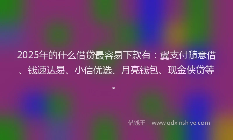 2025年的什么借贷最容易下款有：翼支付随意借、钱速达易、小信优选、月亮钱包、现金侠贷等。