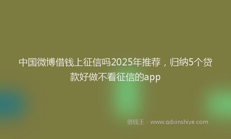 中国微博借钱上征信吗2025年推荐，归纳5个贷款好做不看征信的app
