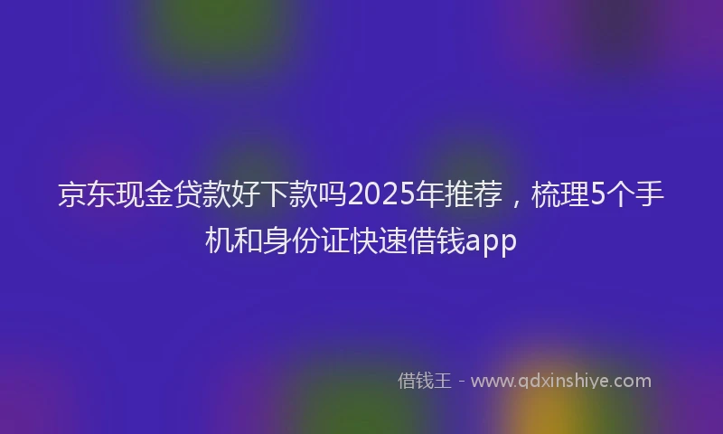 京东现金贷款好下款吗2025年推荐，梳理5个手机和身份证快速借钱app