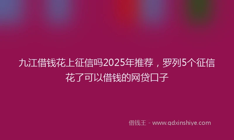 九江借钱花上征信吗2025年推荐，罗列5个征信花了可以借钱的网贷口子