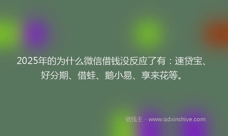 2025年的为什么微信借钱没反应了有：速贷宝、好分期、借蛙、鹅小易、享来花等。