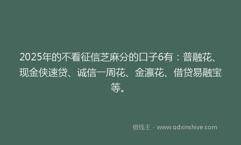 2025年的不看征信芝麻分的口子6有：普融花、现金侠速贷、诚信一周花、金瀛花、借贷易融宝等。