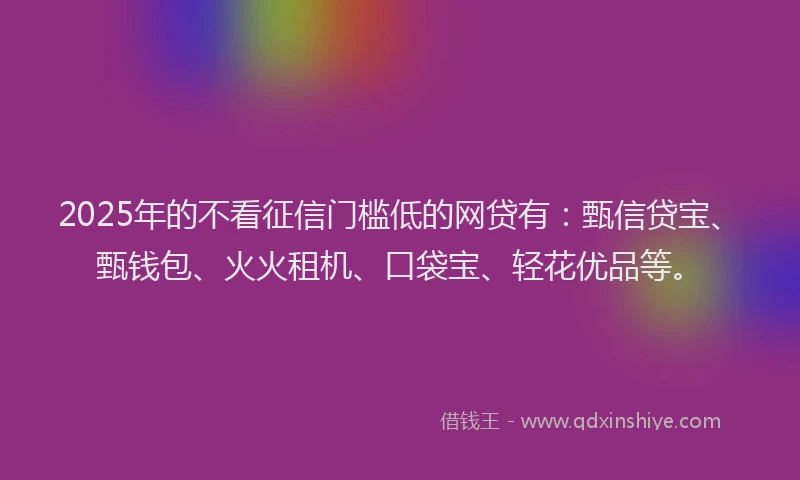 2025年的不看征信门槛低的网贷有：甄信贷宝、甄钱包、火火租机、口袋宝、轻花优品等。