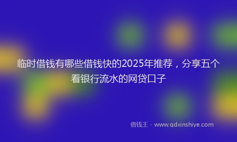 临时借钱有哪些借钱快的2025年推荐，分享五个看银行流水的网贷口子