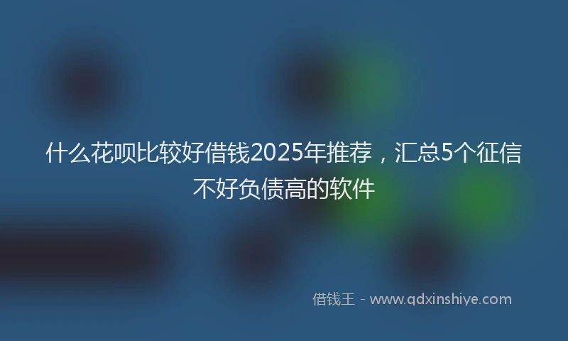 什么花呗比较好借钱2025年推荐，汇总5个征信不好负债高的软件