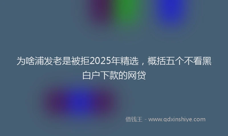 为啥浦发老是被拒2025年精选，概括五个不看黑白户下款的网贷