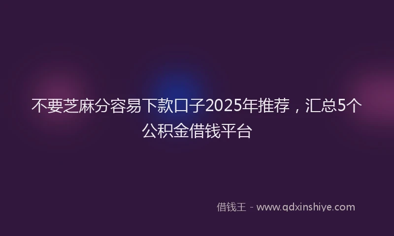 不要芝麻分容易下款口子2025年推荐，汇总5个公积金借钱平台
