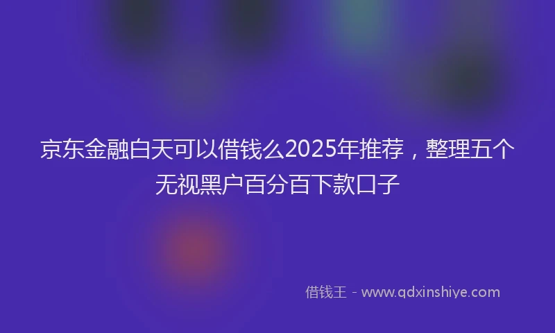 京东金融白天可以借钱么2025年推荐，整理五个无视黑户百分百下款口子