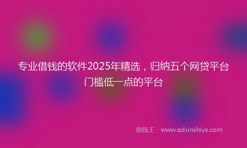 专业借钱的软件2025年精选，归纳五个网贷平台门槛低一点的平台
