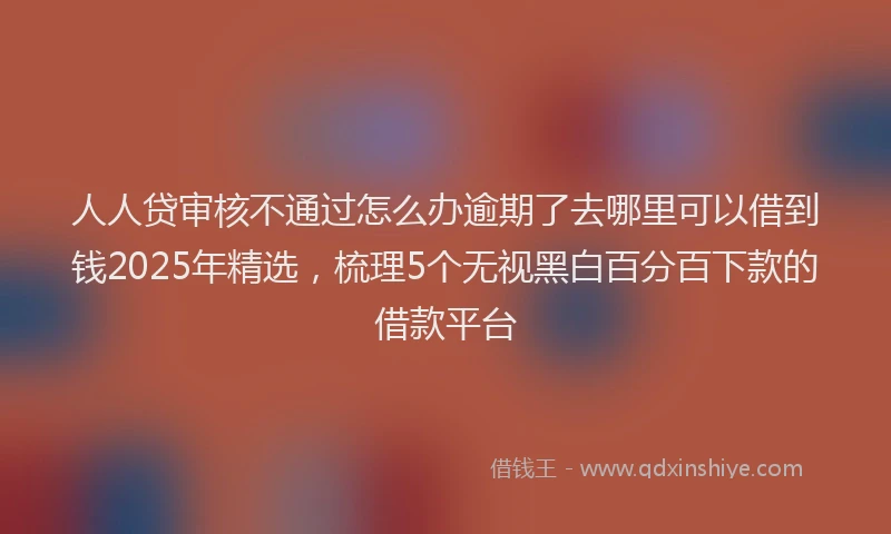 人人贷审核不通过怎么办逾期了去哪里可以借到钱2025年精选，梳理5个无视黑白百分百下款的借款平台