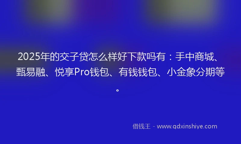 2025年的交子贷怎么样好下款吗有：手中商城、甄易融、悦享Pro钱包、有钱钱包、小金象分期等。