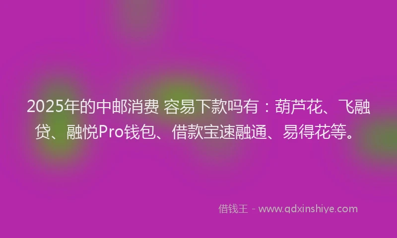 2025年的中邮消费 容易下款吗有：葫芦花、飞融贷、融悦Pro钱包、借款宝速融通、易得花等。