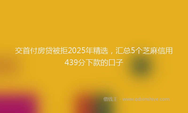 交首付房贷被拒2025年精选，汇总5个芝麻信用439分下款的口子